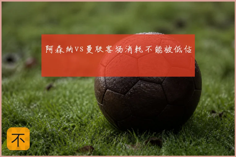阿森纳vs曼联客场消耗不能被低估