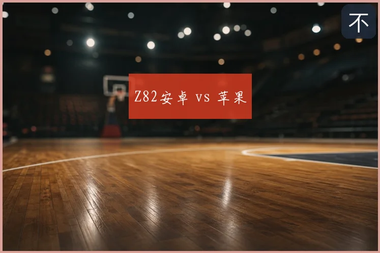 Z82安卓 vs 苹果